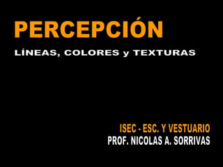 ISEC - ESC. Y VESTUARIO PROF. NICOLAS A. SORRIVAS PERCEPCIÓN LÍNEAS, COLORES y TEXTURAS 