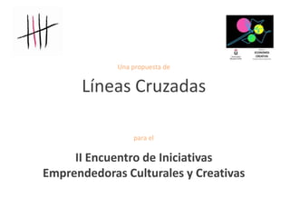Una propuesta de


      Líneas Cruzadas

                 para el

     II Encuentro de Iniciativas
Emprendedoras Culturales y Creativas
 
