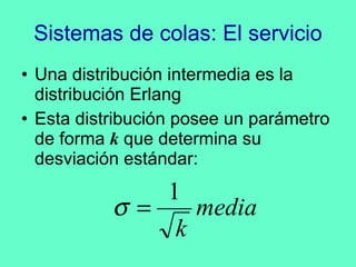Sistemas de colas: El servicio Una distribución intermedia es la distribución Erlang Esta distribución posee un parámetro de forma  k  que determina su desviación estándar: 