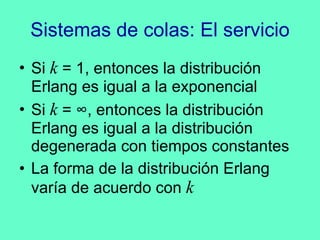 Sistemas de colas: El servicio Si  k  = 1, entonces la distribución Erlang es igual a la exponencial Si  k  =  ∞, entonces la distribución Erlang es igual a la distribución degenerada con tiempos constantes La forma de la distribución Erlang varía de acuerdo con  k 