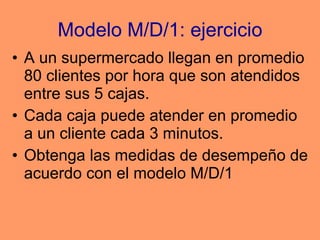 Modelo M/D/1: ejercicio A un supermercado llegan en promedio 80 clientes por hora que son atendidos entre sus 5 cajas.  Cada caja puede atender en promedio a un cliente cada 3 minutos.  Obtenga las medidas de desempeño de acuerdo con el modelo M/D/1 