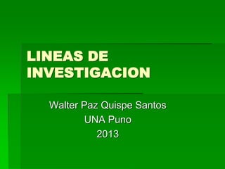 LINEAS DE
INVESTIGACION
Walter Paz Quispe Santos
UNA Puno
2013
 