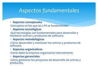  Aspectos conceptuales
-Conceptos en los que las LPS se fundamentan.
 Aspectos tecnológicos
-Qué tecnologías son fundame...