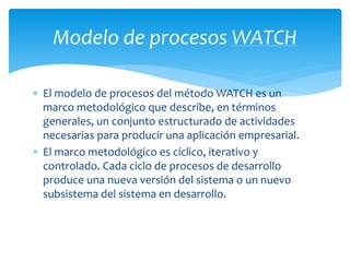  El modelo de procesos del método WATCH es un
marco metodológico que describe, en términos
generales, un conjunto estruct...