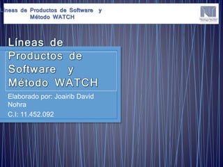 Elaborado por: Joairib David
Nohra
C.I: 11.452.092
Líneas de Productos de Software y
Método WATCH
 