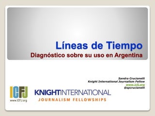 Líneas de Tiempo
Diagnóstico sobre su uso en Argentina
Sandra Crucianelli
Knight International Journalism Fellow
www.icfj.org
@spcrucianelli
 