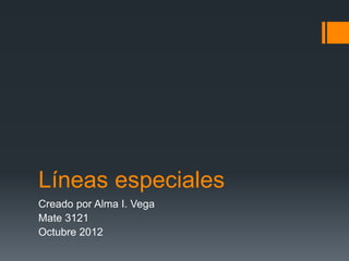 Líneas especiales
Creado por Alma I. Vega
Mate 3121
Octubre 2012
 