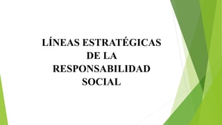 LÍNEAS ESTRATÉGICAS
DE LA
RESPONSABILIDAD
SOCIAL
 