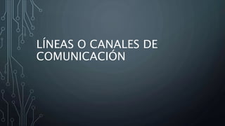 LÍNEAS O CANALES DE
COMUNICACIÓN
 