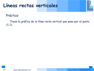 www.matematicaspr.com © L2DJ Temas de Matemáticas Inc.
Líneas rectas verticales
29
Práctica:
Traza la gráfica de la línea recta vertical que pasa por el punto
(5, 2).
 