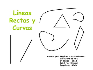 Líneas Rectas y Curvas Creado por: Angélica García Olivares. Profesora de NB1 1° Básico – 2010 Saint Mary School Coquimbo - Chile 