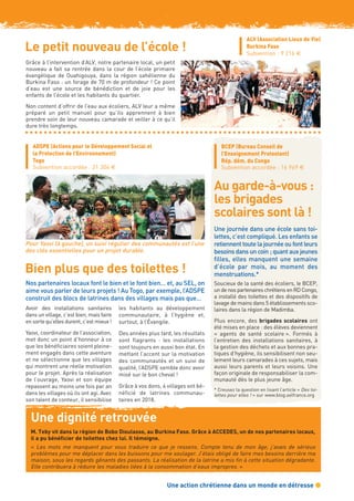 Une action chrétienne dans un monde en détresse G
Grâce à l’intervention d’ALV, notre partenaire local, un petit
nouveau a fait sa rentrée dans la cour de l’école primaire
évangélique de Ouahigouya, dans la région sahélienne du
Burkina Faso : un forage de 70 m de profondeur ! Ce point
d’eau est une source de bénédiction et de joie pour les
enfants de l’école et les habitants du quartier.
Non content d’offrir de l’eau aux écoliers, ALV leur a même
préparé un petit manuel pour qu’ils apprennent à bien
prendre soin de leur nouveau camarade et veiller à ce qu’il
dure très longtemps.
ALV (Association Lieux de Vie)
Burkina Faso
Subvention : 9 216 €
Le petit nouveau de l’école !
BCEP (Bureau Conseil de
l’Enseignement Protestant)
Rép. dém. du Congo
Subvention accordée : 16 969 €
Au garde-à-vous :
les brigades
scolaires sont là !
Une journée dans une école sans toi-
lettes, c’est compliqué. Les enfants se
retiennent toute la journée ou font leurs
besoins dans un coin ; quant aux jeunes
filles, elles manquent une semaine
d’école par mois, au moment des
menstruations.*
Soucieux de la santé des écoliers, le BCEP,
un de nos partenaires chrétiens en RD Congo,
a installé des toilettes et des dispositifs de
lavage de mains dans 5 établissements sco-
laires dans la région de Madimba.
Plus encore, des brigades scolaires ont
été mises en place : des élèves deviennent
« agents de santé scolaire ». Formés à
l’entretien des installations sanitaires, à
la gestion des déchets et aux bonnes pra-
tiques d’hygiène, ils sensibilisent non seu-
lement leurs camarades à ces sujets, mais
aussi leurs parents et leurs voisins. Une
façon originale de responsabiliser la com-
munauté dès le plus jeune âge.
* Creusez la question en lisant l’article « Des toi-
lettes pour elles ! » sur www.blog.selfrance.org
Pour Yaovi (à gauche), un suivi régulier des communautés est l’une
des clés essentielles pour un projet durable.
Nos partenaires locaux font le bien et le font bien… et, au SEL, on
aime vous parler de leurs projets ! Au Togo, par exemple, l’ADSPE
construit des blocs de latrines dans des villages mais pas que…
ADSPE (Actions pour le Développement Social et
la Protection de l’Environnement)
Togo
Subvention accordée : 21 304 €
Avoir des installations sanitaires
dans un village, c’est bien, mais faire
en sorte qu’elles durent, c’est mieux !
Yaovi, coordinateur de l’association,
met donc un point d’honneur à ce
que les bénéficiaires soient pleine-
ment engagés dans cette aventure
et ne sélectionne que les villages
qui montrent une réelle motivation
pour le projet. Après la réalisation
de l’ouvrage, Yaovi et son équipe
repassent au moins une fois par an
dans les villages où ils ont agi. Avec
son talent de conteur, il sensibilise
les habitants au développement
communautaire, à l’hygiène et,
surtout, à l’Évangile.
Des années plus tard, les résultats
sont flagrants  : les installations
sont toujours en aussi bon état. En
mettant l’accent sur la motivation
des communautés et un suivi de
qualité, l’ADSPE semble donc avoir
misé sur le bon cheval !
Grâce à vos dons, 4 villages ont bé-
néficié de latrines communau-
taires en 2018.
Bien plus que des toilettes !
Une dignité retrouvée
M. Teby vit dans la région de Bobo Dioulasso, au Burkina Faso. Grâce à ACCEDES, un de nos partenaires locaux,
il a pu bénéficier de toilettes chez lui. Il témoigne.
«  Les mots me manquent pour vous traduire ce que je ressens. Compte tenu de mon âge, j’avais de sérieux
problèmes pour me déplacer dans les buissons pour me soulager. J’étais obligé de faire mes besoins derrière ma
maison, sous les regards gênants des passants. La réalisation de la latrine a mis fin à cette situation dégradante.
Elle contribuera à réduire les maladies liées à la consommation d’eaux impropres. »
 