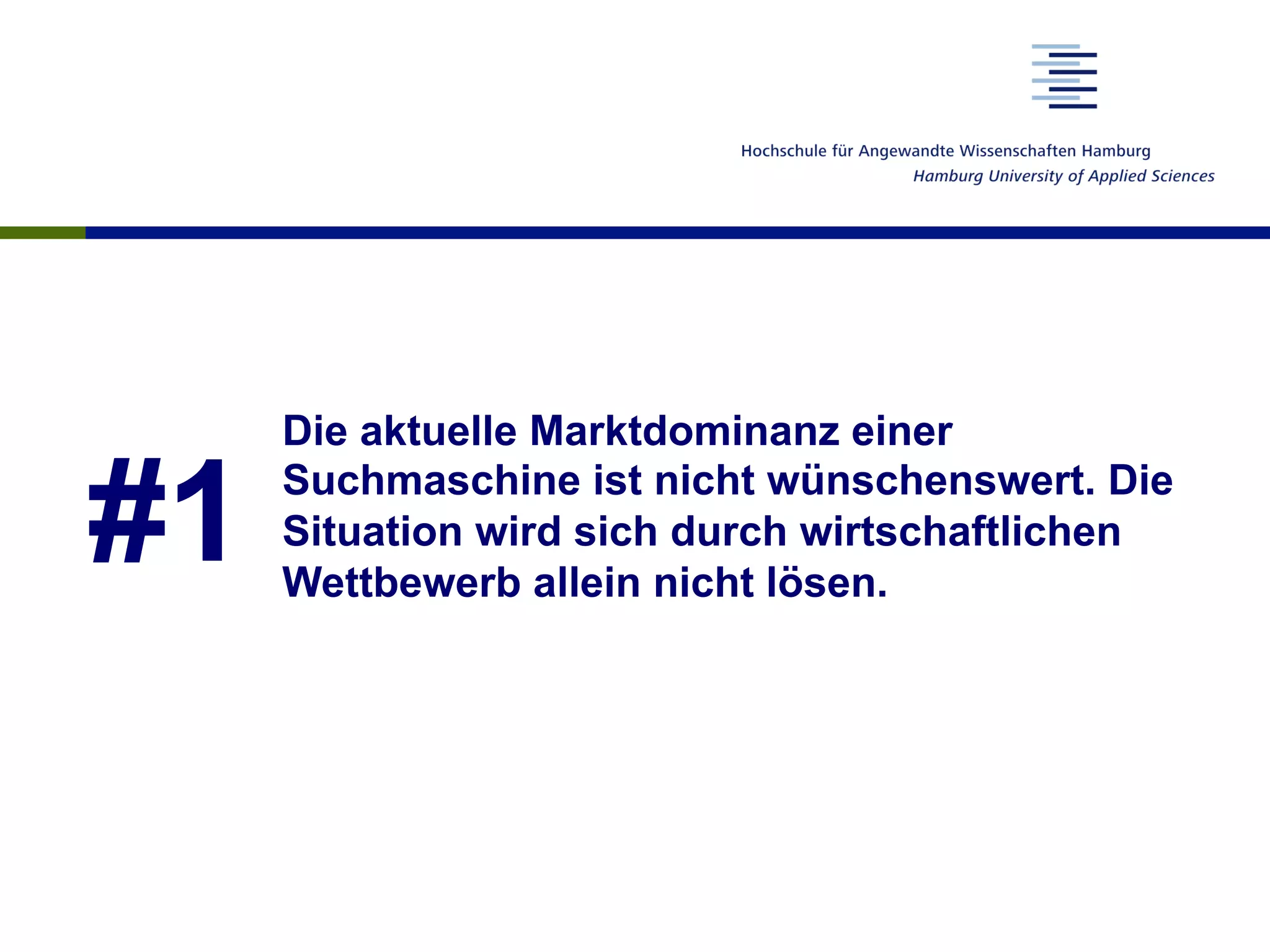 #1
Die aktuelle Marktdominanz einer
Suchmaschine ist nicht wünschenswert. Die
Situation wird sich durch wirtschaftlichen
Wettbewerb allein nicht lösen.
 