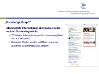 „Knowledge Graph“
•  Strukturierte Informationen (bei Google in der
rechten Spalte dargestellt)
–  „Wichtigste“ Informationen werden zusammengefasst
(v.a. aus Wikipedia)
–  Wichtigste „Werke“ werden mit Bildern angezeigt
–  Verwandte Suchanfragen (inkl. Bildern)
 