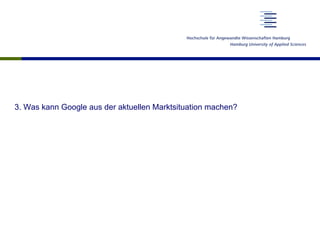 3. Was kann Google aus der aktuellen Marktsituation machen?
 