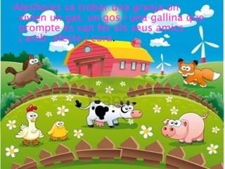 -Aleshores va trobar una granja on
vivien un gat, un gos i una gallina que
prompte es van fer els seus amics
¡ amb afecte i cura.
 
