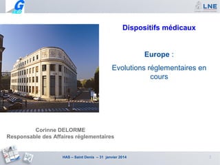 Dispositifs médicaux

Europe :
Evolutions réglementaires en
cours

Corinne DELORME
Responsable des Affaires réglementaires

HAS – Saint Denis – 31 janvier 2014

2

 