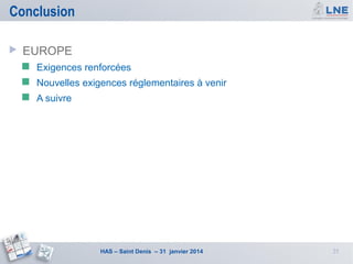 Conclusion


EUROPE


Exigences renforcées



Nouvelles exigences réglementaires à venir



A suivre

HAS – Saint Denis – 31 janvier 2014

25

 
