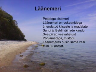 Läänemeri
Peaaegu sisemeri
Läänemeri on ookeanidega
ühendatud kitsaste ja madalate
Sundi ja Beldi väinade kaudu.
See piirab veevahetust
Põhjamerega, mistõttu
Läänemeres püsib sama vesi
kuni 30 aastat.
 