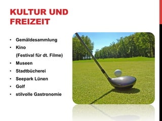KULTUR UND
FREIZEIT

•  Gemäldesammlung
•  Kino
  (Festival für dt. Filme)
•  Museen
•  Stadtbücherei
•  Seepark Lünen
•  Golf
•  stilvolle Gastronomie
 