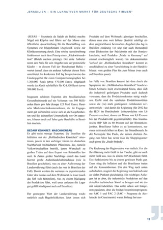 „ B R A S I L I E N – E I N L U K R A T I V E R M A R K T F Ü R D E U T S C H E F I R M E N “
12
(SESAB – Secretaria da Saúde da Bahia) machte
Nägel mit Köpfen und führte auf der Messe eine
öffentliche Ausschreibung für die Beschaffung von
Systemen zur bildgebenden Diagnostik sowie zur
Klinikausstattung durch. Eine solche Ausschreibung
funktioniert nach dem Prinzip einer „Rückwärtsauk-
tion“ (Dutch auction pricing). Der erste Anbieter
nennt den Preis für sein Angebot und der potenzielle
Käufer – in diesem Fall der Bundesstaat Bahia –
wartet darauf, dass ein anderer Anbieter diesen Preis
unterbietet. Im konkreten Fall lag beispielsweise das
Einstiegsgebot für einen Computertomographen bei
1.300.000 Reais (etwa 470.000 Euro), eingekauft
wurde das Gerät schließlich für 824.500 Reais (etwa
300.000 Euro).
Insgesamt schätzen Experten den brasilianischen
Gesundheitsmarkt auf ein Volumen von 340 Milli-
arden Reais pro Jahr (knapp 125 Mrd. Euro). Deut-
sche Medizintechnikunternehmen, die ihr Engage-
ment gut vorbereiten sowie sich an die Gegebenhei-
ten und die kulturellen Unterschiede vor Ort anpas-
sen, können noch auf Jahre gute Geschäfte in Brasi-
lien machen.
BEDARF KONKRET: MASCHINENBAU
Es gibt nicht wenige Experten, die Brasilien die
Infektion mit der „Holländischen Krankheit“ attes-
tieren, jenem in den sechziger Jahren im deutschen
Nachbarland beobachteten Phänomen, das zumeist
Volkswirtschafften betrifft, deren Wirtschaft zu
großen Teilen auf dem Export von Rohstoffen ba-
siert. In Zeiten großer Nachfrage erzielt das Land
hiermit große Außenhandelsüberschüsse (wie in
Brasilien geschehen), was zu einer Aufwertung der
Landeswährung führt (auch das war in Brasilien der
Fall). Damit werden die weiteren zu exportierenden
Güter des Landes auf dem Weltmarkt zu teuer (auch
das ließ sich feststellen), was zu einem Rückgang
der Produktion führt, weil unter anderem die Lager
gut gefüllt sind (passt auch auf Brasilien).
Der gestiegene Wert der Landeswährung weckt
natürlich auch Begehrlichkeiten. Jetzt lassen sich
Produkte auf dem Weltmarkt günstiger beschaffen,
denen man eine weit höhere Qualität zubilligt als
dem vergleichbaren heimischen Angebot (das lag in
Brasilien eindeutig vor und war auch Bestandteil
einer Diskussion der Präsidentin mit der Bundes-
kanzlerin, weil Produkte „Made in Germany“ auf
einmal erschwinglich waren). Im dokumentierten
Verlauf der „Holländischen Krankheit“ kommt es
anschließend zu einer Verschiebung in der Handels-
bilanz: vom großen Plus hin zum Minus (was auch
auf Brasilien passt).
Im Falle von Brasilien kommt bei dem durch die
Symptome der „Holländischen Krankheit“ beschrie-
benen Szenario noch erschwerend hinzu, dass sich
die industriell gefertigten Produkte auch dadurch
verteuern, dass die Produktionskosten stetig wach-
sen. Dafür sind die veralteten Produktionsstätten
sowie die (zu) stark gestiegenen Lohnkosten ver-
antwortlich – und damit die Regierung (für 2012 hat
die IEDI im Durchschnitt Lohnzuwächse von 5,8
Prozent errechnet, denen ein Minus von 8,0 Prozent
bei der Produktivität gegenübersteht). Das brasilia-
nische BIP fußt zu 60 Prozent auf der Binnenkon-
junktur. Brasilianer lieben es zu konsumieren, nur
eines steht noch höher im Kurs: der Strandbesuch. In
der Metropole São Paulo, die keinen direkten Zu-
gang zum Meer hat, nennt man die Shoppingcenter
auch gerne die „Stadt-Strände“.
Die Rechnung der Regierenden war einfach: Hat die
Bevölkerung mehr Geld in der Tasche, gibt sie auch
mehr Geld aus, was zu einem BIP-Wachstum führt.
Das funktionierte bis zu einem gewissen Punkt gut.
Dann stieg die Inflation und die Brasilianer traten
auf die Konsumbremse. Um den Weg nach unten
aufzuhalten, reagiert die Regierung nun hektisch und
an vielen Punkten gleichzeitig. Ein wichtiges Anlie-
gen ist es aber, die industrielle Produktion auf den
aktuellen technischen Stand zu bringen und sie da-
mit wiederzubeleben. Das sollte schon seit Länge-
rem passieren, aber die beiden Investitionsprogram-
me PAC 1 und PAC 2 (PAC – Programa de Ace-
leração do Crescimento) waren bislang fast aus-
 