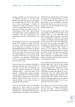 „ B R A S I L I E N – E I N L U K R A T I V E R M A R K T F Ü R D E U T S C H E F I R M E N “
30
Strategie ermöglicht ein Luxus-Tattoo-Studio auf
der erwähnten Oscar-Freire in São Paulo. Beim
Betreten des Studios deutet nichts auf den eigentli-
chen Geschäftsinhalt hin. Man hat den Eindruck,
sich in einem Luxusrestaurant zu befinden; ein
Treffpunkt der Reichen und Schönen der Stadt, bis
weit in die Nacht geöffnet. Man trifft sich, isst und
trinkt und zum Dessert gibt es dann ein Tattoo. Im
Zusammenhang mit dem „Daslu“ sprechen Marke-
ting-Experten gerne von einem „Shopping mit Club-
Atmosphäre“. Auch für Veranstaltungen ist das
Shoppingcenter inzwischen eine gut gebuchte Loca-
tion.
Der erfolgreiche Verkauf von Luxuskonsumartikeln
beginnt bei der Auswahl des richtigen Ambientes.
Hat man die „In-Location“ gefunden, gilt es, sich
fest im Kundenkreis zu etablieren. Die Ideen zu
Kundenbindungsprogrammen könnten aus Brasilien
stammen. War man einmal in einem Geschäft und
kommt zum zweiten Besuch, hat man das Gefühl
alle Gesprächsinhalte des ersten Einkaufs wurden
aufgezeichnet. Man fühlt sich, als käme man zurück
zu Freunden – eine durchdachte Verkaufsstrategie,
die auch ein ausländisches Unternehmen adaptieren
muss, um Erfolg zu haben.
Dass es sich lohnt, mit Luxusartikeln in Brasilien auf
den Markt zu kommen, zeigte sich im Jahr 2012. Die
Welt redete nur noch über eine Wirtschafts- und
Finanzkrise größeren Ausmaßes und in Brasilien
eröffneten etablierte – und für ihre hohen Preise
bekannte – Markenhersteller exklusive Geschäfte.
Sogar die altehrwürdige New York Times berichtete
verwundert über die Eröffnung von zwölf Boutiquen
bekannter Marken. Brasilien wurde nur noch von
China übertrumpft, wo im gleichen Zeitraum 18
Geschäfte ihre Pforten öffneten.
Wie gerne die Brasilianer ihren neuen Wohlstand
zeigen und wie wenig sie dabei auf den eigenen
Geldbeutel achten, zeigt sich am Beispiel Recife, der
Hauptstadt des im armen Nordosten Brasiliens gele-
genen Bundestaates Pernambuco. Dort eröffnete im
Oktober 2012 das Shopping Riomar mit Geschäften
und Boutiquen von Luxusgut-Anbietern, wie man
sie in dieser Region noch nicht gesehen hat. Pern-
ambuco gehört zu den am schnellsten wachsenden
Bundesstaaten Brasiliens und jetzt ist die Zeit ge-
kommen, dass auch die Pernambucaner ihren neuen
Reichtum zeigen wollen.
Für die Betreiber der Shoppingcenter ist der Trend
schon Realität. Die Zahl der Konsumtempel in den
größeren Städten ist in den letzten Jahren kaum
mehr gewachsen, aber auf dem flachen Land oder in
bisher vernachlässigten Landesteilen wird kräftig
investiert – breit über alle anzusprechenden Kunden-
schichten hinweg. Denn auch bei den Shoppingcen-
tern zeigen sich die sozialen Unterschiede in der
Bevölkerung. Für alle Brasilianer gilt: Man liebt es,
am Samstagabend durch ein solches Zentrum zu
flanieren, je nach Geldbeutel (oder Kreditlimit)
suchen sich die Bevölkerungsschichten ihre passen-
de Lokalität. In São Paulo spürt man die steigende
Zahl von Millionären auch daran, dass die letzten
großen Eröffnungen von Shoppingcentern (Cidade
Jardins, JK Iguatemi) durchweg zu den Luxusvertre-
tern gezählt werden müssen.
Die internationale Unternehmensberatung Pricewa-
terhouseCoopers (PwC) sieht im privaten Konsum
weiterhin einen wichtigen Faktor für das brasiliani-
sche Wirtschaftswachstum. Während einer Veran-
staltung der AMCHAM-São Paulo wurden Zahlen
veröffentlicht, nach denen das Segment des „Luxus-
güterkonsums“ auch in den nächsten Jahren kräftig
im zweistelligen Bereich wachsen werde. Die PwC-
Analysten wiesen auch nochmals auf den Trend zu
bisher vernachlässigten Regionen hin, die neben den
bestehenden Geschäften für einen Teil des zu erwar-
tenden Wachstums stehen würden.
Nach Angaben einer Studie von Bain & Company
geben der „Klasse A“ (verfügbares Monatseinkom-
men von 14.100 Reais – 5.100 Euro) zugehörige
Brasilianer pro Monat 3.500 Reais (1.250 Euro) für
 