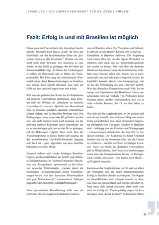 „ B R A S I L I E N – E I N L U K R A T I V E R M A R K T F Ü R D E U T S C H E F I R M E N “
32
Fazit: Erfolg in und mit Brasilien ist möglich
Etwas vorschnell bezeichnete der ehemalige brasili-
anische Präsident Luiz Inácio „Lula“ da Silva die
Erdölfunde vor der brasilianischen Küste als „Ge-
schenk Gottes an alle Brasilianer“. Damals war ihm
wohl noch nicht bewusst, wie schwierig es sein
würde, an das Erdöl zu gelangen, das tief unter der
Wasseroberfläche liegt. Es fehlen die Technologien,
es fehlen die Bohrinseln und es fehlen die Trans-
portschiffe. Mit Eifer ging die brasilianische Wirt-
schaft daran, diese Herausforderungen zu bestehen,
und musste doch schnell erkennen, dass man auf
Hilfe aus dem Ausland angewiesen sein würde.
Will man die pathetischen Worte des Ex-Präsidenten
auf deutsche Unternehmen ummünzen, dann könn-
ten sich die Ölfunde als „Geschenk an deutsche
Unternehmen“ erweisen. Qualität aus Deutschland
wird in Brasilien geschätzt, deutsche Unternehmen
können liefern, was in Brasilien benötigt wird. Die
Bedingungen, unter denen das Öl gefördert werden
soll, sind nicht einfach. Noch weiß niemand, wie die
teilweise mehrere Kilometer dicke Salzschicht, die
es zu durchdringen gilt, um an das Öl zu gelangen,
auf die Bohrungen reagiert. Man weiß, dass die
Wassertemperatur in diesen Tiefen sehr niedrig, die
des ausströmenden Gas-Rohöl-Gemischs dagegen
sehr hoch ist – ganz abgesehen von dem ebenfalls
bekannten extremen Druck.
Dennoch äußerte sich Hauke Schlegen, Brasilien-
Experte und Geschäftsführer der Schiff- und Offsho-
re-Zulieferindustrie im Verband Deutscher Maschi-
nen- und Anlagenbauer, optimistisch zu den Chan-
cen deutscher Mittelständler. „Gerade durch die
technischen Herausforderungen dieser Tiefseeboh-
rungen bieten sich den deutschen Mittelständlern
sehr gute Marktchancen!“, kommentierte Schlegen
gegenüber der Zeitschrift „Markt&Mittelstand“.
Diese optimistische Grundhaltung sollte man als
Leitmotiv für ein Engagement deutscher Unterne-
men in Brasilien sehen. Die Vorgaben sind bekannt.
Es gibt die „Custo Brasil“, Kosten, wie sie nur bei
Geschäften in Brasilien auftreten. Die Regierung
wird immer alles tun, um die eigene Wirtschaft zu
schützen, aber auch, um das Wirtschaftswachstum
am Laufen zu halten. Wer sich über die deutsche
Bürokratie beschwert, kennt die brasilianische nicht.
Man muss Energie haben und wissen, wo es anzu-
setzen gilt, um am Ende doch erfolgreich zu sein. Im
Endeffekt herrscht überall eine Gemengelage, wie
sie bei der Ölförderung aus dem „Pré-Sal“ auftritt.
Was den deutschen Unternehmen noch fehlt, ist ein
wenig vom Optimismus der Brasilianer. Diese ver-
schwenden trotz der Vielzahl von Problemen keine
Sekunde damit, darüber nachzudenken, dass sie es
nicht schaffen könnten, das Öl aus dem Meer zu
holen.
Wer sich auf die Gegebenheiten vor Ort einlässt und
sich darauf einstellt, dass sich ein Erfolg erst mittel-
fristig verwirklichen lässt, kann in Brasilien langfris-
tig erfolgreich sein. Für jedes Geschäft in Brasilien
sind – abhängig von der Produkt- und Warengruppe
– Lizenzierungen erforderlich, die ihre Zeit in An-
spruch nehmen. Der Regierung ist dieser Umstand
bekannt und sie tut momentan alles, um die Fristen
zu verkürzen – notfalls auf Basis vorläufiger Lizen-
zen. Auch von Seiten der deutschen Unternehmen
gibt es Möglichkeiten, den Prozess zu beschleunigen,
wenn man die Dokumentation bereits in Portugie-
sisch vorhält, und nicht – wie immer noch üblich –
auf Englisch einreicht.
Kenntnisse der Gegebenheiten vor Ort und vor allem
der Mentalität sind für einen unternehmerischen
Erfolg in Brasilien absolut unabdingbar. Die Regeln
im Geschäftsleben sind teilweise konträr zu dem,
was man aus Deutschland und Europa gewohnt ist.
Man muss sich darauf einlassen, dann stellt sich
auch der Erfolg ein. Vordergründig mögen die For-
derungen nach „Local Content“ in deutschen Ohren
 