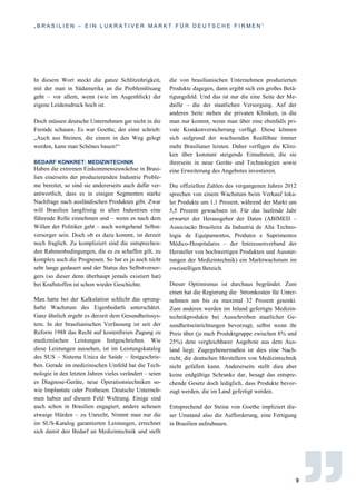 „ B R A S I L I E N – E I N L U K R A T I V E R M A R K T F Ü R D E U T S C H E F I R M E N “
9
In diesem Wort steckt die ganze Schlitzohrigkeit,
mit der man in Südamerika an die Problemlösung
geht – vor allem, wenn (wie im Augenblick) der
eigene Leidensdruck hoch ist.
Doch müssen deutsche Unternehmen gar nicht in die
Fremde schauen. Es war Goethe, der einst schrieb:
„Auch aus Steinen, die einem in den Weg gelegt
werden, kann man Schönes bauen!“
BEDARF KONKRET: MEDIZINTECHNIK
Haben die extremen Einkommenszuwächse in Brasi-
lien einerseits der produzierenden Industrie Proble-
me bereitet, so sind sie andererseits auch dafür ver-
antwortlich, dass es in einigen Segmenten starke
Nachfrage nach ausländischen Produkten gibt. Zwar
will Brasilien langfristig in allen Industrien eine
führende Rolle einnehmen und – wenn es nach dem
Willen der Politiker geht – auch weitgehend Selbst-
versorger sein. Doch ob es dazu kommt, ist derzeit
noch fraglich. Zu kompliziert sind die entsprechen-
den Rahmenbedingungen, die es zu schaffen gilt, zu
komplex auch die Prognosen. So hat es ja auch nicht
sehr lange gedauert und der Status des Selbstversor-
gers (so dieser denn überhaupt jemals existiert hat)
bei Kraftstoffen ist schon wieder Geschichte.
Man hatte bei der Kalkulation schlicht das sprung-
hafte Wachstum des Eigenbedarfs unterschätzt.
Ganz ähnlich ergeht es derzeit dem Gesundheitssys-
tem. In der brasilianischen Verfassung ist seit der
Reform 1988 das Recht auf kostenfreien Zugang zu
medizinischen Leistungen festgeschrieben. Wie
diese Leistungen aussehen, ist im Leistungskatalog
des SUS – Sistema Unica de Saúde – festgeschrie-
ben. Gerade im medizinischen Umfeld hat die Tech-
nologie in den letzten Jahren vieles verändert – seien
es Diagnose-Geräte, neue Operationstechniken so-
wie Implantate oder Prothesen. Deutsche Unterneh-
men haben auf diesem Feld Weltrang. Einige sind
auch schon in Brasilien engagiert, andere scheuen
etwaige Hürden – zu Unrecht, Nimmt man nur die
im SUS-Katalog garantierten Leistungen, errechnet
sich damit den Bedarf an Medizintechnik und stellt
die von brasilianischen Unternehmen produzierten
Produkte dagegen, dann ergibt sich ein großes Betä-
tigungsfeld. Und das ist nur die eine Seite der Me-
daille – die der staatlichen Versorgung. Auf der
anderen Seite stehen die privaten Kliniken, in die
man nur kommt, wenn man über eine ebenfalls pri-
vate Krankenversicherung verfügt. Diese können
sich aufgrund der wachsenden Reallöhne immer
mehr Brasilianer leisten. Daher verfügen die Klini-
ken über konstant steigende Einnahmen, die sie
ihrerseits in neue Geräte und Technologien sowie
eine Erweiterung des Angebotes investieren.
Die offiziellen Zahlen des vergangenen Jahres 2012
sprechen von einem Wachstum beim Verkauf loka-
ler Produkte um 1,1 Prozent, während der Markt um
5,5 Prozent gewachsen ist. Für das laufende Jahr
erwartet der Herausgeber der Daten (ABIMED –
Associacão Brasileira da Industria de Alta Techno-
logia de Equipamentos, Produtos e Suprimentos
Médico-Hospitalares – der Interessenverband der
Hersteller von hochwertigen Produkten und Ausstat-
tungen der Medizintechnik) ein Marktwachstum im
zweistelligen Bereich.
Dieser Optimismus ist durchaus begründet. Zum
einen hat die Regierung die Stromkosten für Unter-
nehmen um bis zu maximal 32 Prozent gesenkt.
Zum anderen werden im Inland gefertigte Medizin-
technikprodukte bei Ausschreiben staatlicher Ge-
sundheitseinrichtungen bevorzugt, selbst wenn ihr
Preis über (je nach Produktgruppe zwischen 8% und
25%) dem vergleichbarer Angebote aus dem Aus-
land liegt. Zugegebenermaßen ist dies eine Nach-
richt, die deutschen Herstellern von Medizintechnik
nicht gefallen kann. Andererseits stellt dies aber
keine endgültige Schranke dar, besagt das entspre-
chende Gesetz doch lediglich, dass Produkte bevor-
zugt werden, die im Land gefertigt werden.
Entsprechend der Steine von Goethe impliziert die-
ser Umstand also die Aufforderung, eine Fertigung
in Brasilien aufzubauen.
 