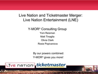 Live Nation and Ticketmaster Merger: Live Nation Entertainment (LNE) Y-MOR ©  Consulting Group Yoni Reisman Matt Tinaglia Olivia Clark Rosie Popivanova By our powers combined: Y-MOR ©  gives you more! 