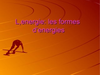 L,energie: les formes
d’energies

 