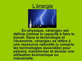 L’énergie



      En physique, «énergie» est
définie comme la capacité à faire le
travail. Dans la technologie et
l'économie, «énergie» se réfère à
une ressource naturelle (y compris
les technologies associées) pour
extraire, transformer et donner une
utilisation économique ou
industrielle.
 