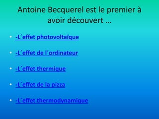 Antoine Becquerel est le premier à
avoir découvert …
• -L´effet photovoltaïque
• -L´effet de l´ordinateur
• -L´effet thermique
• -L´effet de la pizza
• -L´effet thermodynamique
 