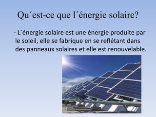 Qu´est-ce que l´énergie solaire?
· L´énergie solaire est une énergie produite par
le soleil, elle se fabrique en se reflétant dans
des panneaux solaires et elle est renouvelable.
 