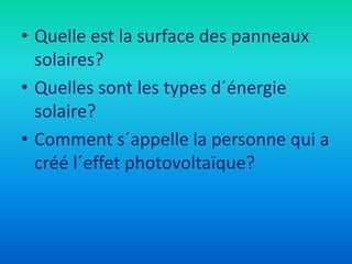 • Quelle est la surface des panneaux
solaires?
• Quelles sont les types d´énergie
solaire?
• Comment s´appelle la personne qui a
créé l´effet photovoltaïque?
 