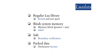 Luadata
❏ Regular Lua library
❏ Kernel and user space
❏ Binds system memory
❏ Memory block (pointer + size)
❏ mbuf
❏ Safe
❏ Boundary verification
❏ Packed data
❏ Declarative layouts
 