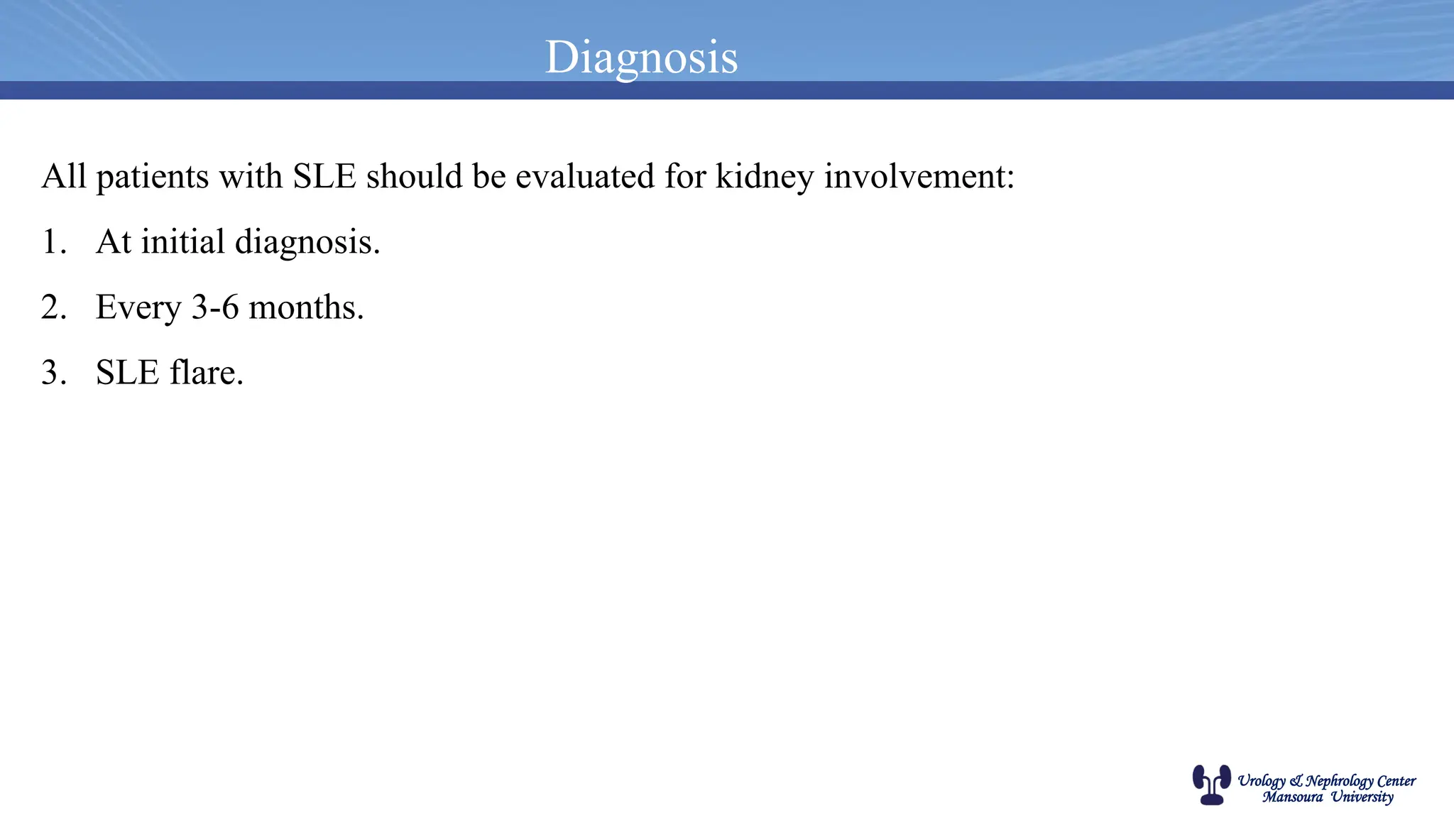 Urology & Nephrology Center
Mansoura University
Diagnosis
All patients with SLE should be evaluated for kidney involvement:
1. At initial diagnosis.
2. Every 3-6 months.
3. SLE flare.
 