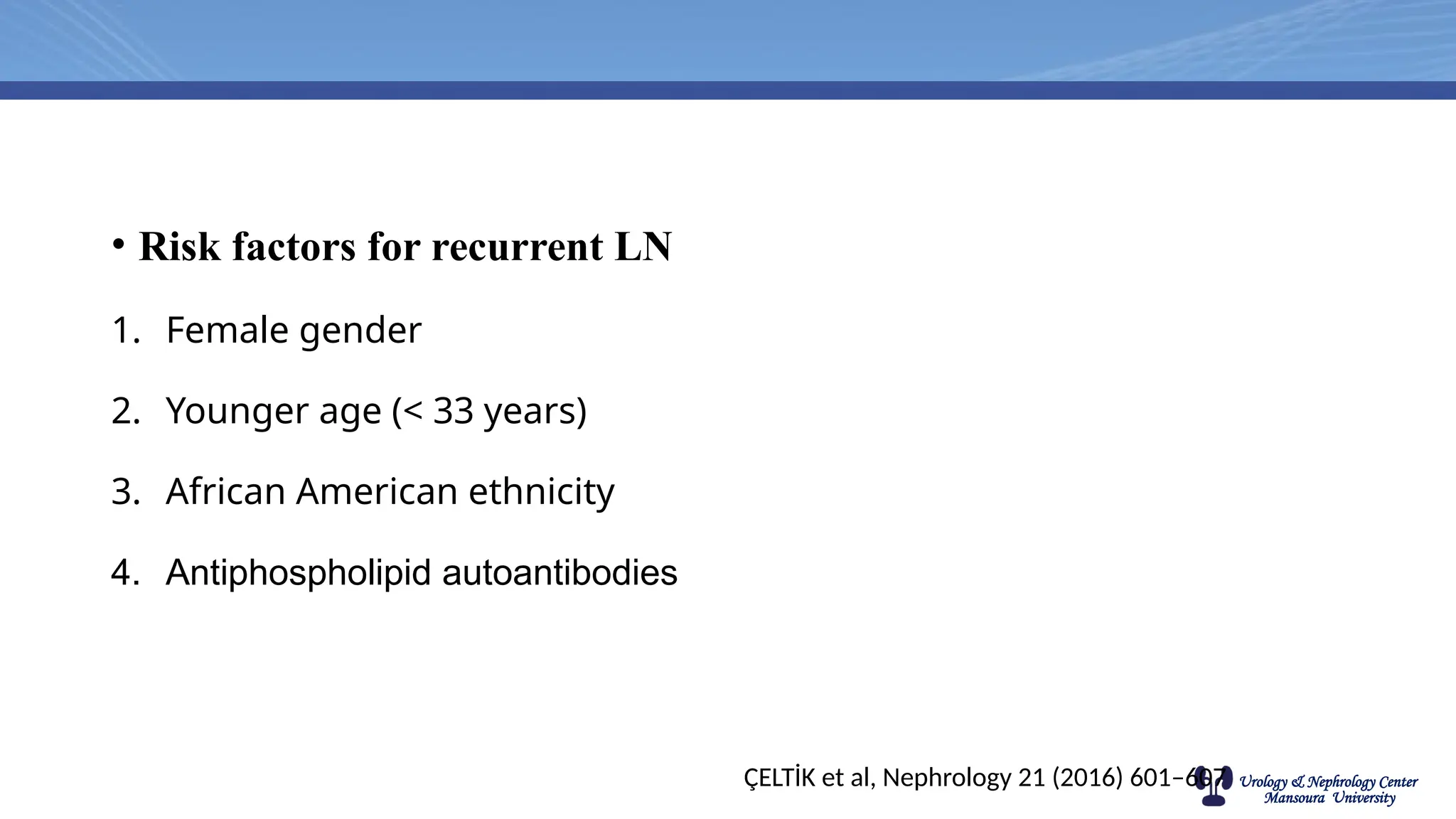 Urology & Nephrology Center
Mansoura University
• Risk factors for recurrent LN
1. Female gender
2. Younger age (< 33 years)
3. African American ethnicity
4. Antiphospholipid autoantibodies
ÇELTİK et al, Nephrology 21 (2016) 601–607
 