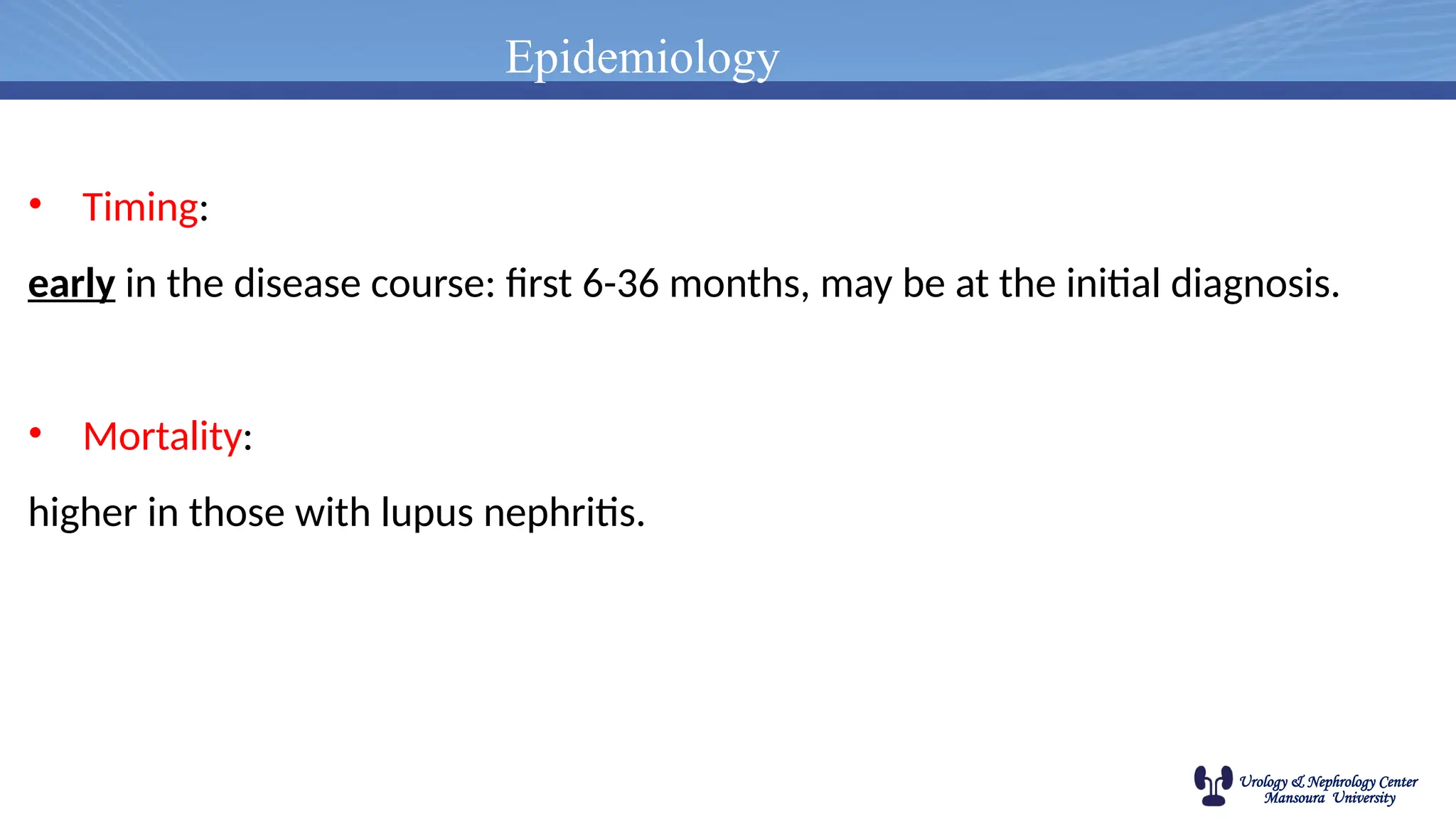 Urology & Nephrology Center
Mansoura University
Epidemiology
• Timing:
early in the disease course: first 6-36 months, may be at the initial diagnosis.
• Mortality:
higher in those with lupus nephritis.
 