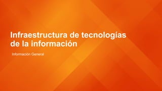 Infraestructura de tecnologías
de la información
Información General
 