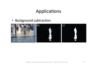 157	
  Computer	
  vision:	
  models,	
  learning	
  and	
  inference.	
  	
  ©2011	
  Simon	
  J.D.	
  Prince	
  
•  Background	
  subtracOon	
  
ApplicaOons	
  
 
