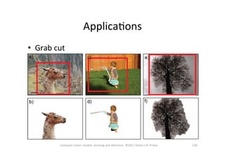 158	
  Computer	
  vision:	
  models,	
  learning	
  and	
  inference.	
  	
  ©2011	
  Simon	
  J.D.	
  Prince	
  
•  Grab	
  cut	
  
ApplicaOons	
  
 