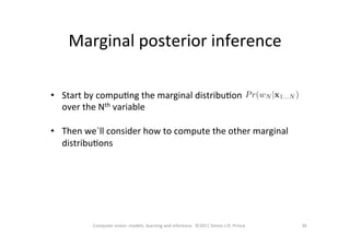 Marginal	
  posterior	
  inference	
  
36	
  Computer	
  vision:	
  models,	
  learning	
  and	
  inference.	
  	
  ©2011	
  Simon	
  J.D.	
  Prince	
  
•  Start	
  by	
  compuOng	
  the	
  marginal	
  distribuOon	
  	
  	
  	
  	
  	
  	
  	
  	
  	
  	
  	
  	
  	
  	
  	
  	
  	
  	
  	
  	
  	
  
over	
  the	
  Nth	
  variable	
  
•  Then	
  we`ll	
  consider	
  how	
  to	
  compute	
  the	
  other	
  marginal	
  
distribuOons	
  
 
