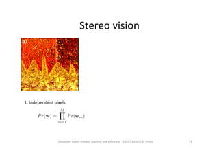 Stereo	
  vision	
  
79	
  Computer	
  vision:	
  models,	
  learning	
  and	
  inference.	
  	
  ©2011	
  Simon	
  J.D.	
  Prince	
  
1.	
  Independent	
  pixels	
  
 