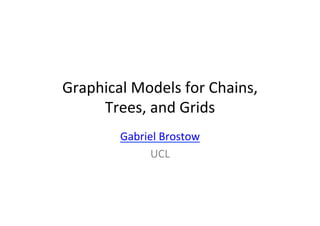 Graphical	
  Models	
  for	
  Chains,	
  
Trees,	
  and	
  Grids	
  
Gabriel	
  Brostow	
  
UCL	
  
 