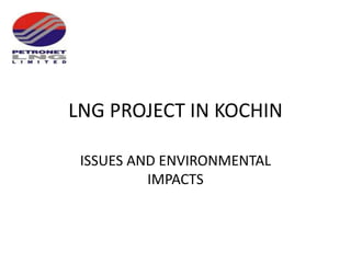 LNG PROJECT IN KOCHIN
ISSUES AND ENVIRONMENTAL
IMPACTS
 