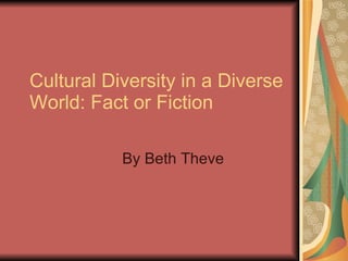 Cultural Diversity in a Diverse World: Fact or Fiction By Beth Theve 