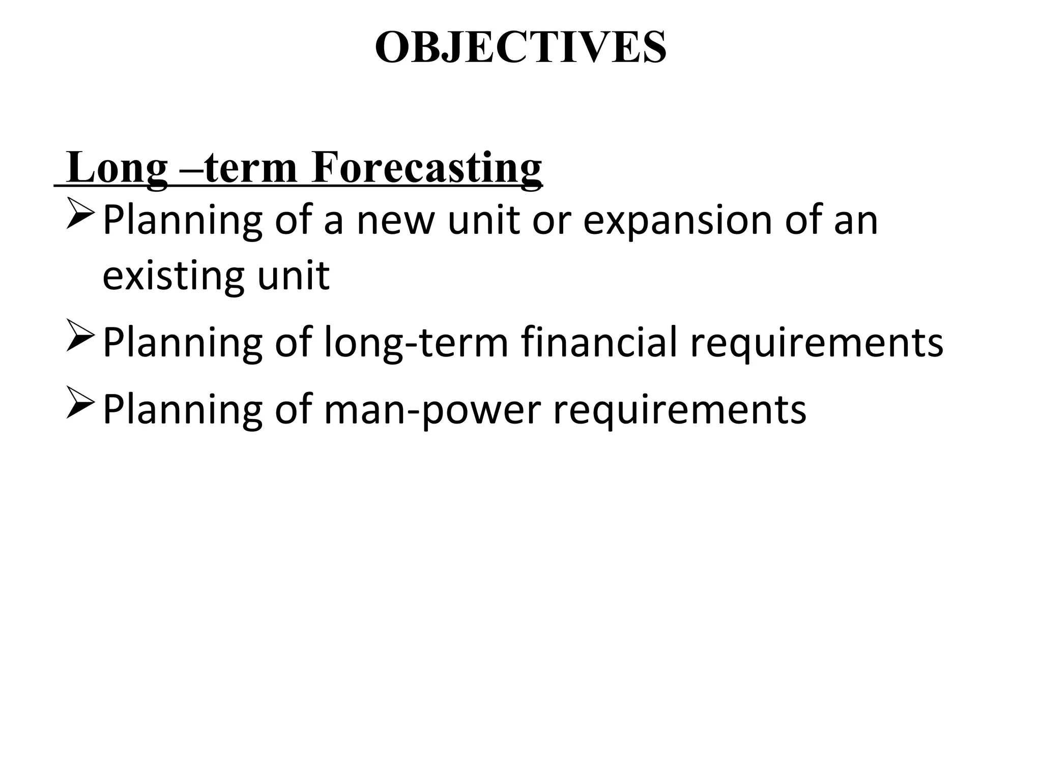 OBJECTIVES

Long –term Forecasting
 Planning of a new unit or expansion of an
  existing unit
 Planning of long-term financial requirements
 Planning of man-power requirements
 