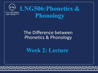 The Difference between
Phonetics & Phonology
LNG506:Phonetics &
Phonology
Week 2: Lecture
 