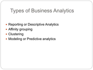 Types of Business Analytics
 Reporting or Descriptive Analytics
 Affinity grouping
 Clustering
 Modeling or Predictive analytics
 