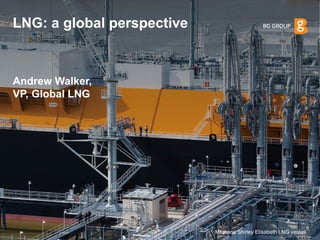 LNG: a global perspective 
Andrew Walker, VP, Global LNG 
Methane Shirley Elisabeth LNG vessel  